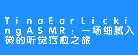 TinaEarLickingASMR:一场细腻入微的听觉疗愈之旅
