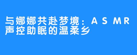 与娜娜共赴梦境:ASMR声控助眠的温柔乡