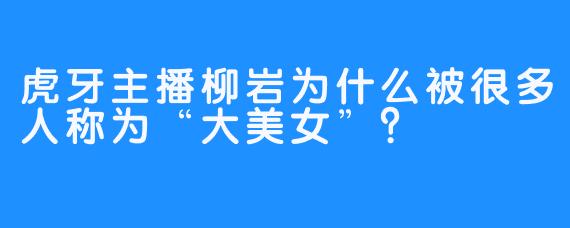 虎牙主播柳岩为什么被很多人称为“大美女”？