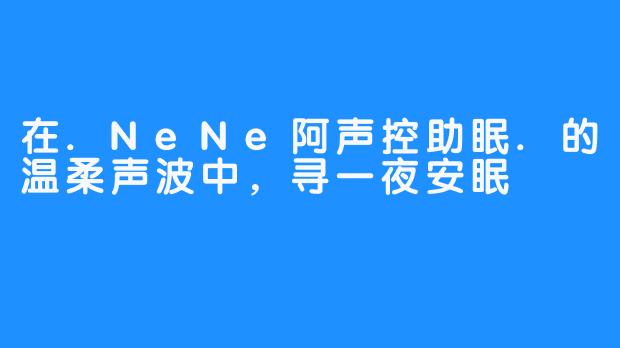 在.NeNe阿声控助眠.的温柔声波中,寻一夜安眠