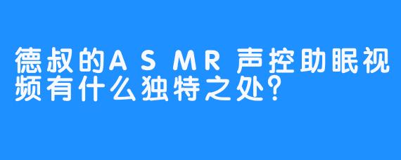 德叔的ASMR声控助眠视频有什么独特之处?