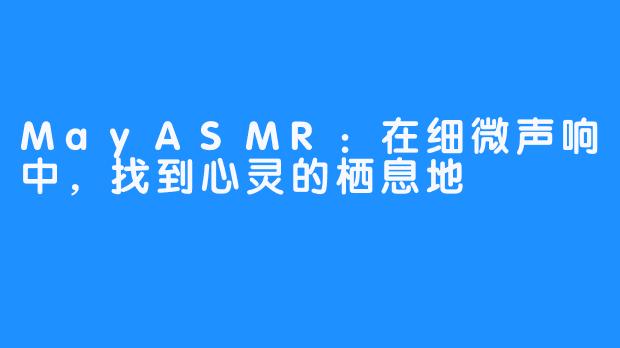 MayASMR:在细微声响中,找到心灵的栖息地
