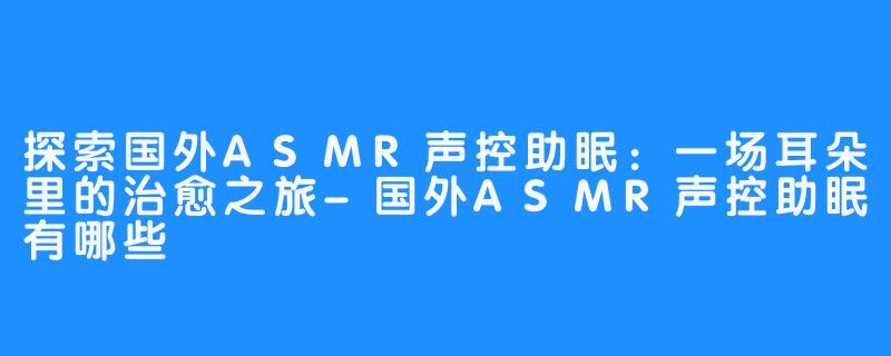 探索国外ASMR声控助眠：一场耳朵里的治愈之旅-国外ASMR声控助眠有哪些