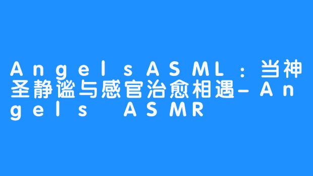 AngelsASML:当神圣静谧与感官治愈相遇-Angels ASMR