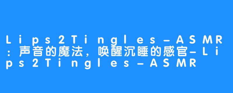 Lips2Tingles-ASMR:声音的魔法,唤醒沉睡的感官-Lips2Tingles-ASMR