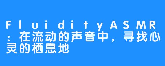 FluidityASMR：在流动的声音中，寻找心灵的栖息地