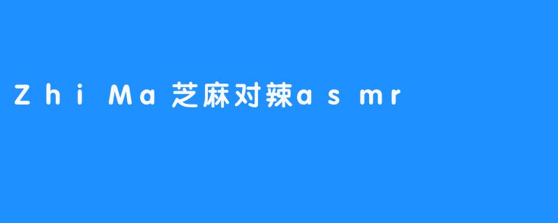 感官的密语者：当.ZhiMa芝麻遇见辣味ASMR