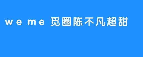 weme觅圈陈不凡超甜