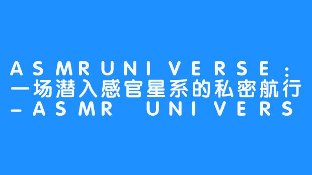 ASMRUNIVERSE：一场潜入感官星系的私密航行-ASMR UNIVERSE