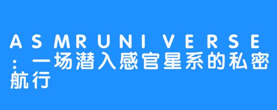 ASMRUNIVERSE：一场潜入感官星系的私密航行