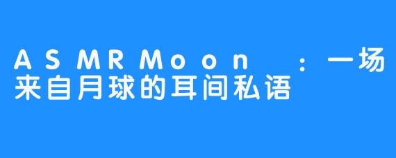 ASMRMoon달:一场来自月球的耳间私语