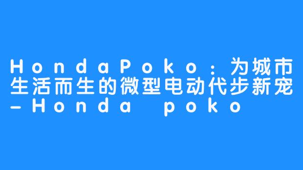 HondaPoko：为城市生活而生的微型电动代步新宠-Honda poko