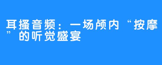 耳搔音频：一场颅内“按摩”的听觉盛宴