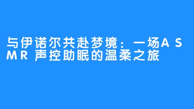 与伊诺尔共赴梦境:一场ASMR声控助眠的温柔之旅