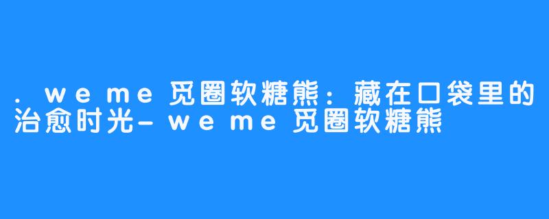 .weme觅圈软糖熊：藏在口袋里的治愈时光-weme觅圈软糖熊