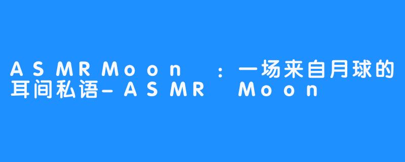 ASMRMoon달:一场来自月球的耳间私语-ASMR Moon달