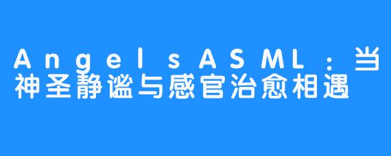 AngelsASML:当神圣静谧与感官治愈相遇