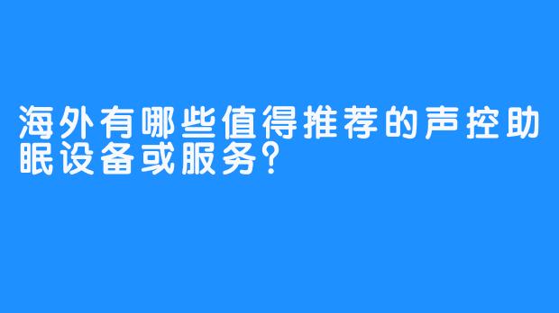 海外有哪些值得推荐的声控助眠设备或服务？