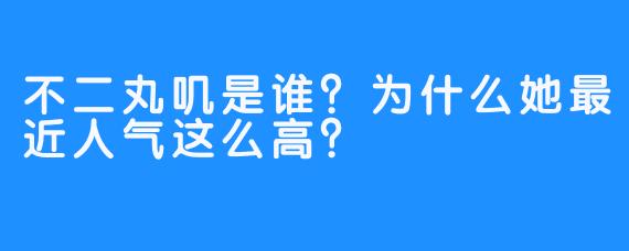 不二丸叽是谁？为什么她最近人气这么高？