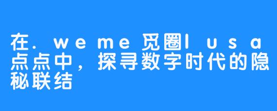 在.weme觅圈lusa点点中，探寻数字时代的隐秘联结