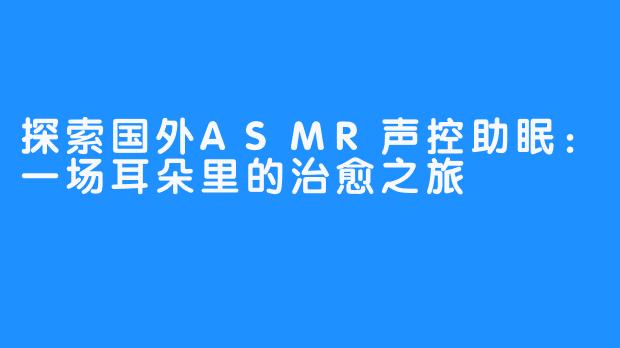 探索国外ASMR声控助眠：一场耳朵里的治愈之旅