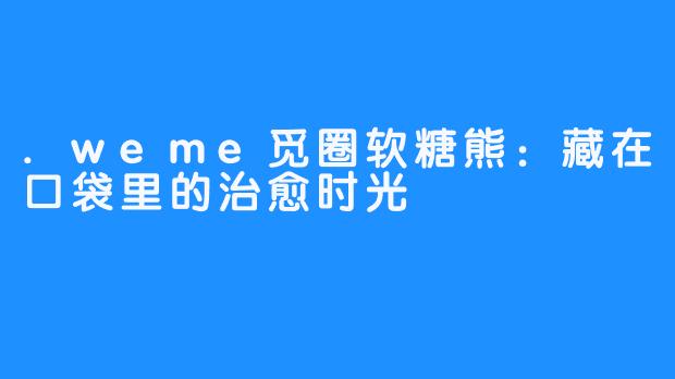 .weme觅圈软糖熊：藏在口袋里的治愈时光
