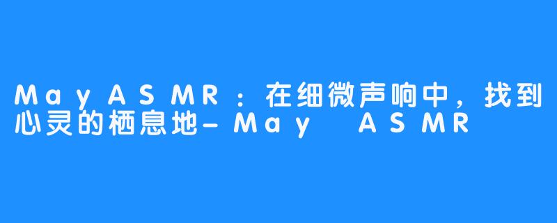 MayASMR:在细微声响中,找到心灵的栖息地-May ASMR