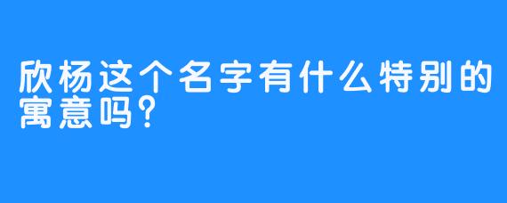 欣杨这个名字有什么特别的寓意吗？