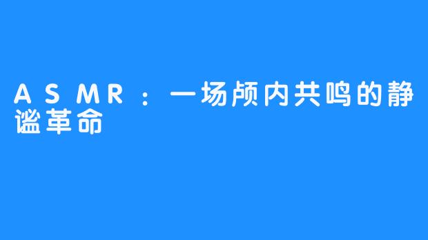 ASMR:一场颅内共鸣的静谧革命