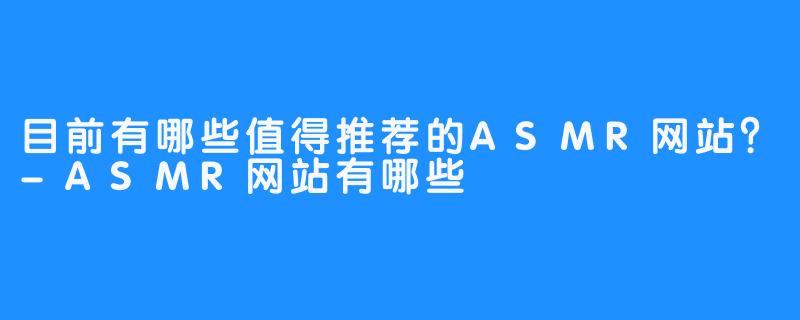 目前有哪些值得推荐的ASMR网站？-ASMR网站有哪些