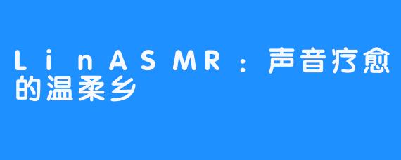 LinASMR:声音疗愈的温柔乡