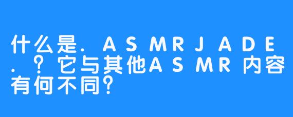 什么是.ASMRJADE.?它与其他ASMR内容有何不同?