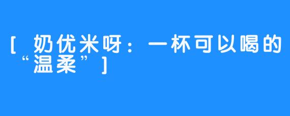 [奶优米呀：一杯可以喝的“温柔”]