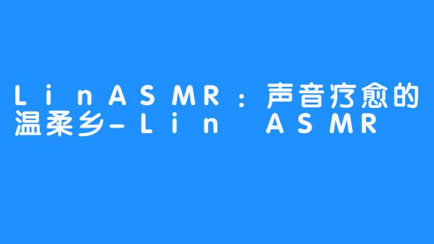 LinASMR:声音疗愈的温柔乡-Lin ASMR
