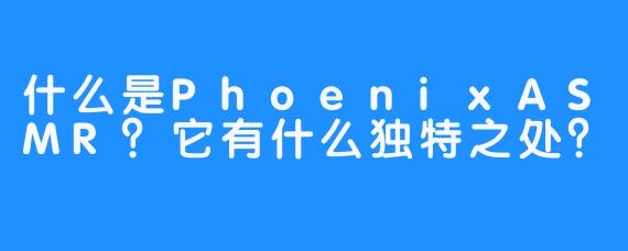 什么是PhoenixASMR？它有什么独特之处？