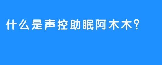 什么是声控助眠阿木木？