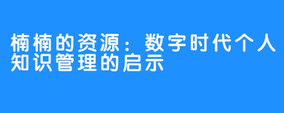 楠楠的资源：数字时代个人知识管理的启示