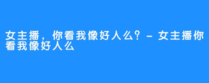 女主播，你看我像好人么？-女主播你看我像好人么