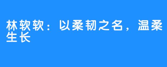 林软软：以柔韧之名，温柔生长