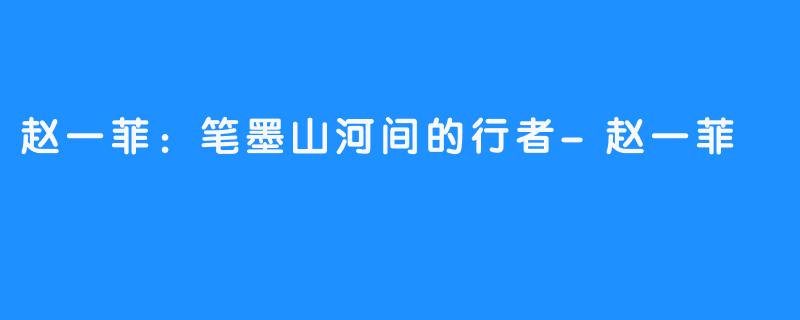 赵一菲：笔墨山河间的行者-赵一菲