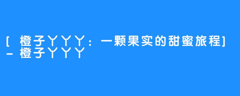 [橙子丫丫丫：一颗果实的甜蜜旅程]-橙子丫丫丫