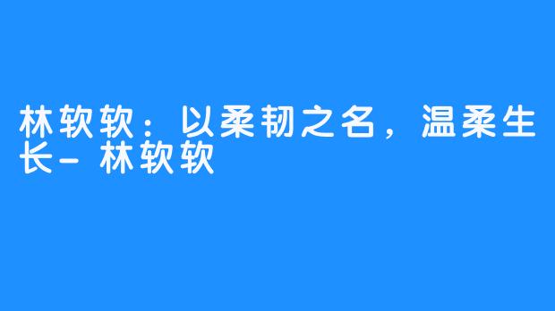 林软软：以柔韧之名，温柔生长-林软软