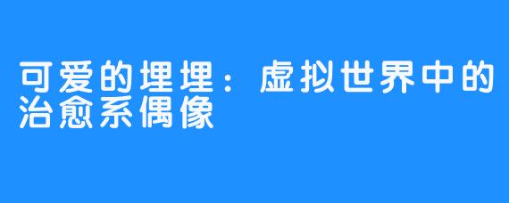 可爱的埋埋：虚拟世界中的治愈系偶像