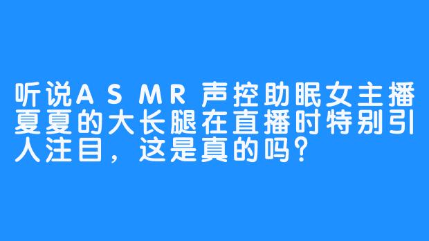 听说ASMR声控助眠女主播夏夏的大长腿在直播时特别引人注目，这是真的吗？