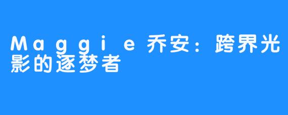 Maggie乔安:跨界光影的逐梦者
