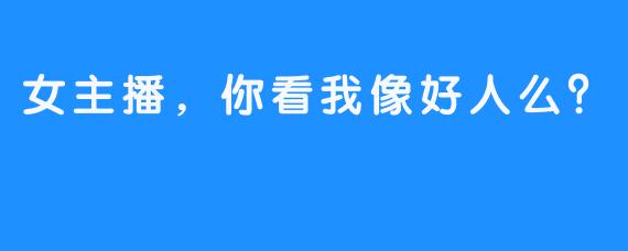 女主播，你看我像好人么？