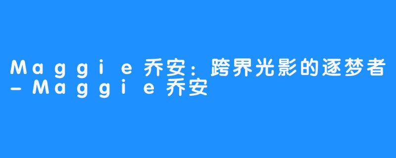 Maggie乔安:跨界光影的逐梦者-Maggie乔安