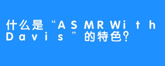 什么是“ASMRWithDavis”的特色？