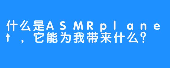 什么是ASMRplanet，它能为我带来什么？