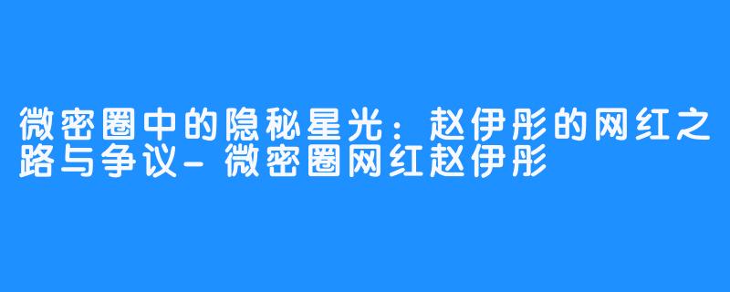 微密圈中的隐秘星光：赵伊彤的网红之路与争议-微密圈网红赵伊彤